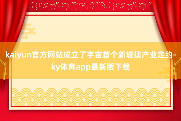 kaiyun官方網站成立了宇宙首個新城建產業定約-ky體育app最新版下載