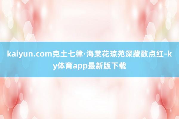 kaiyun.com克土七律·海棠花瓊苑深藏數點紅-ky體育app最新版下載