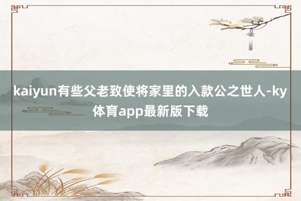 kaiyun有些父老致使將家里的入款公之世人-ky體育app最新版下載