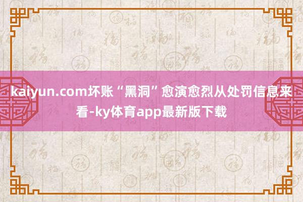 kaiyun.com壞賬“黑洞”愈演愈烈從處罰信息來看-ky體育app最新版下載