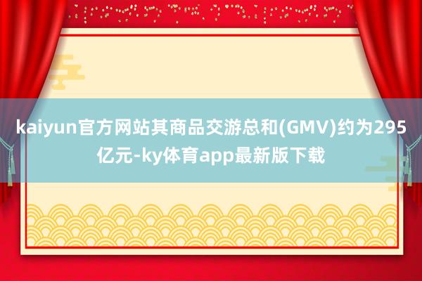 kaiyun官方網站其商品交游總和(GMV)約為295億元-ky體育app最新版下載