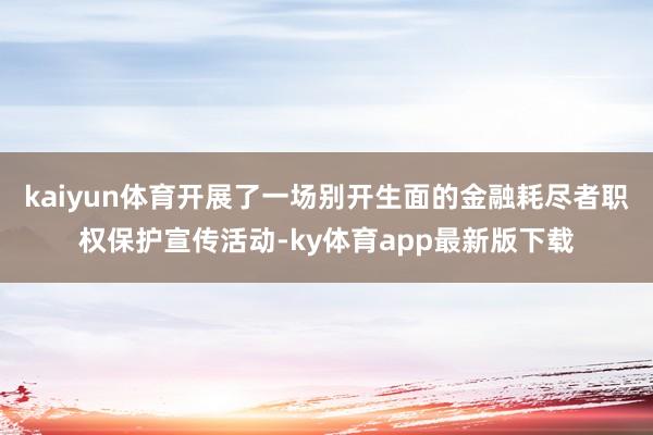 kaiyun體育開展了一場別開生面的金融耗盡者職權保護宣傳活動-ky體育app最新版下載