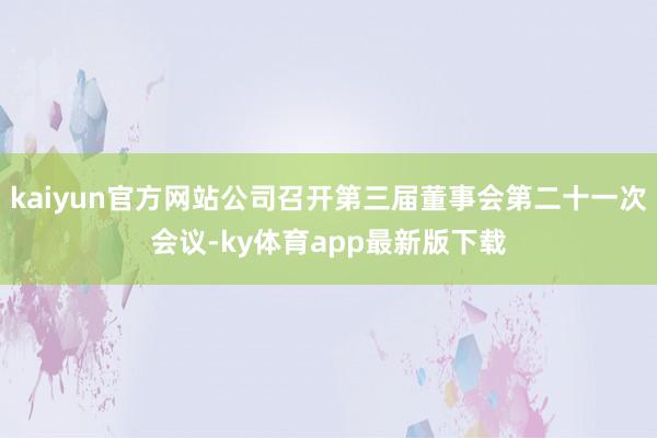 kaiyun官方網(wǎng)站公司召開第三屆董事會第二十一次會議-ky體育app最新版下載
