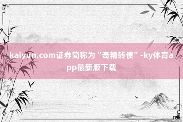 kaiyun.com證券簡稱為“奇精轉債”-ky體育app最新版下載