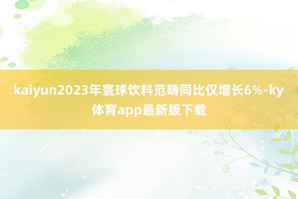 kaiyun2023年寰球飲料范疇同比僅增長6%-ky體育app最新版下載