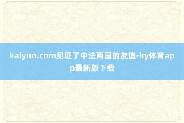 kaiyun.com見證了中法兩國的友誼-ky體育app最新版下載