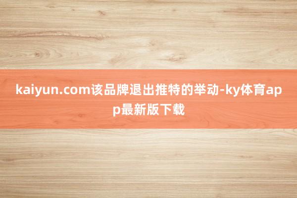 kaiyun.com該品牌退出推特的舉動-ky體育app最新版下載
