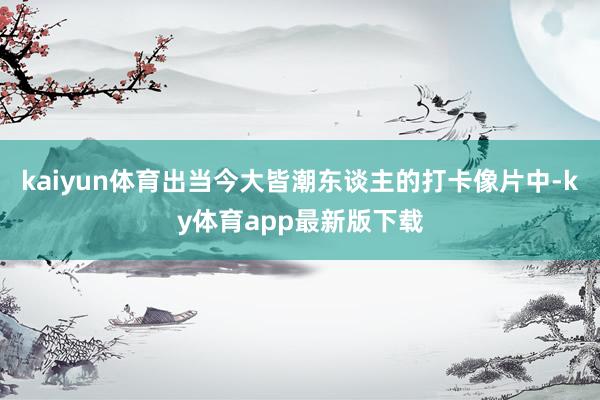 kaiyun體育出當(dāng)今大皆潮東談主的打卡像片中-ky體育app最新版下載