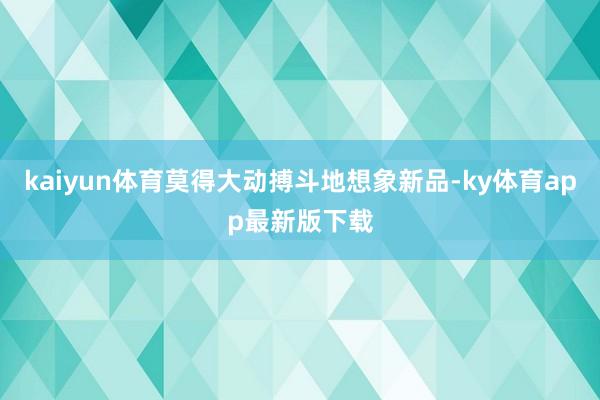 kaiyun體育莫得大動搏斗地想象新品-ky體育app最新版下載