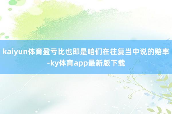 kaiyun體育盈虧比也即是咱們在往復當中說的賠率-ky體育app最新版下載
