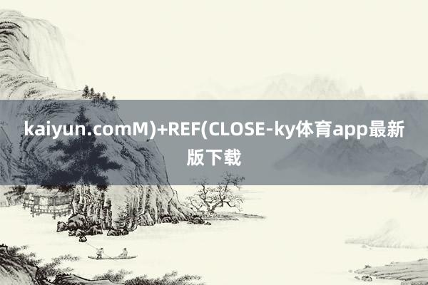 kaiyun.comM)+REF(CLOSE-ky體育app最新版下載