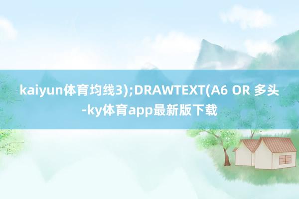 kaiyun體育均線3);DRAWTEXT(A6 OR 多頭-ky體育app最新版下載