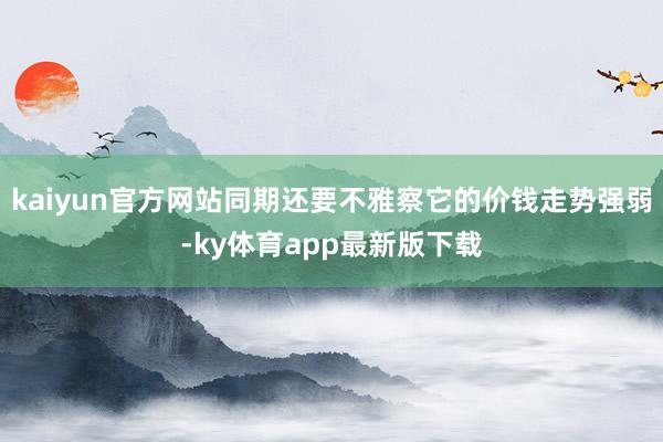 kaiyun官方網(wǎng)站同期還要不雅察它的價錢走勢強弱-ky體育app最新版下載