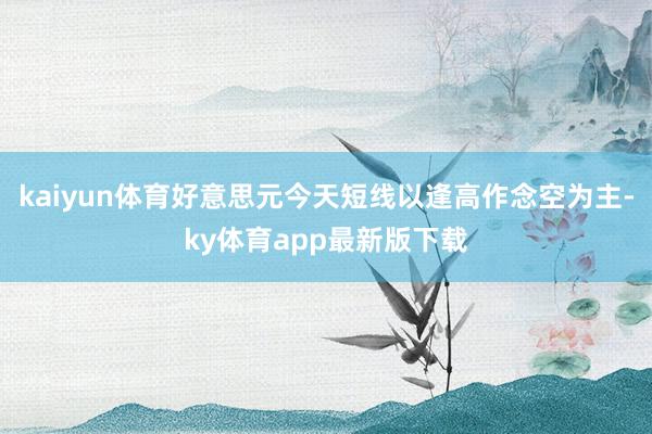 kaiyun體育好意思元今天短線以逢高作念空為主-ky體育app最新版下載