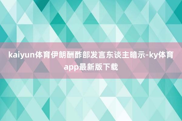 kaiyun體育伊朗酬酢部發言東談主暗示-ky體育app最新版下載