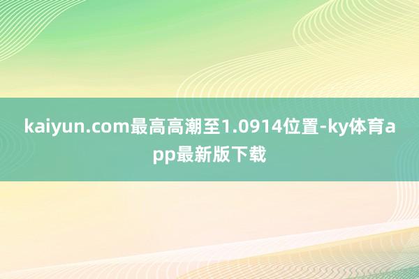 kaiyun.com最高高潮至1.0914位置-ky體育app最新版下載