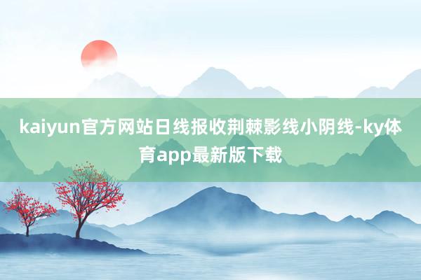 kaiyun官方網站日線報收荊棘影線小陰線-ky體育app最新版下載