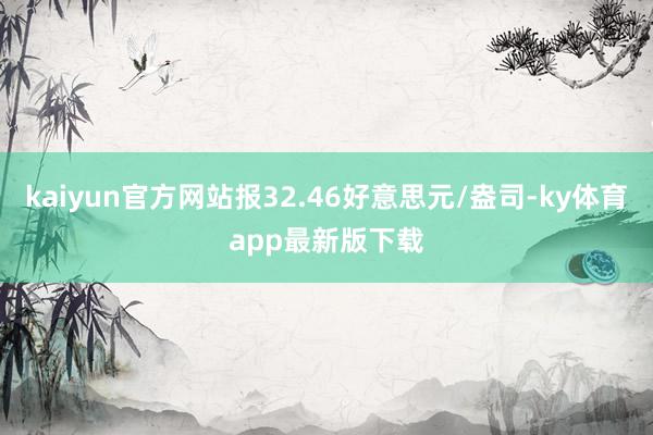 kaiyun官方網站報32.46好意思元/盎司-ky體育app最新版下載