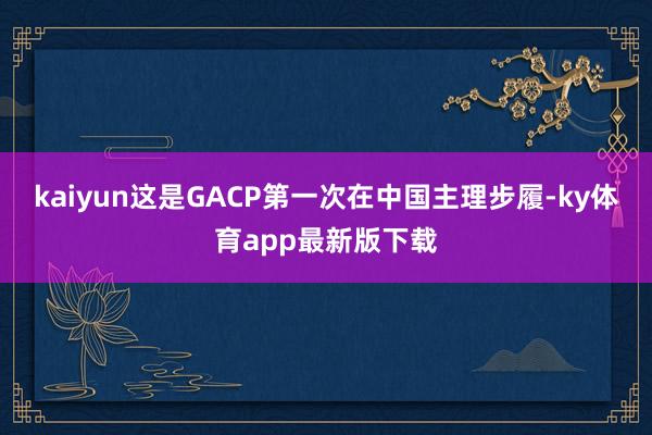 kaiyun這是GACP第一次在中國主理步履-ky體育app最新版下載