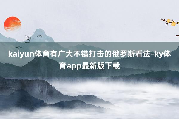 kaiyun體育有廣大不錯打擊的俄羅斯看法-ky體育app最新版下載