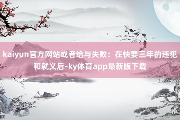 kaiyun官方網站或者給與失敗：在快要三年的違犯和就義后-ky體育app最新版下載