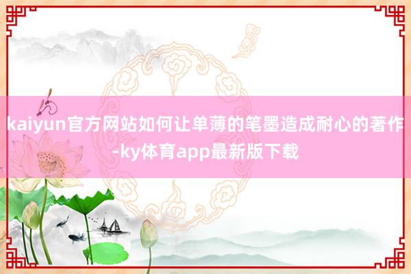 kaiyun官方網站如何讓單薄的筆墨造成耐心的著作-ky體育app最新版下載