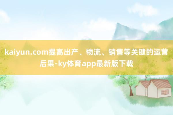 kaiyun.com提高出產、物流、銷售等關鍵的運營后果-ky體育app最新版下載