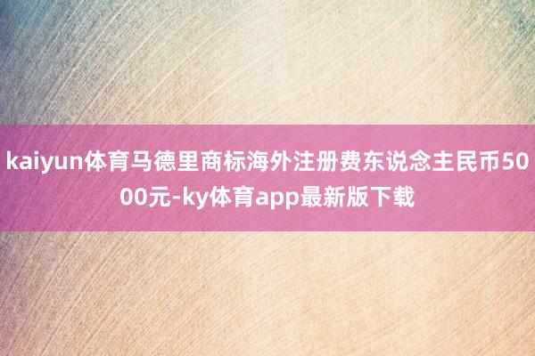 kaiyun體育馬德里商標海外注冊費東說念主民幣5000元-ky體育app最新版下載
