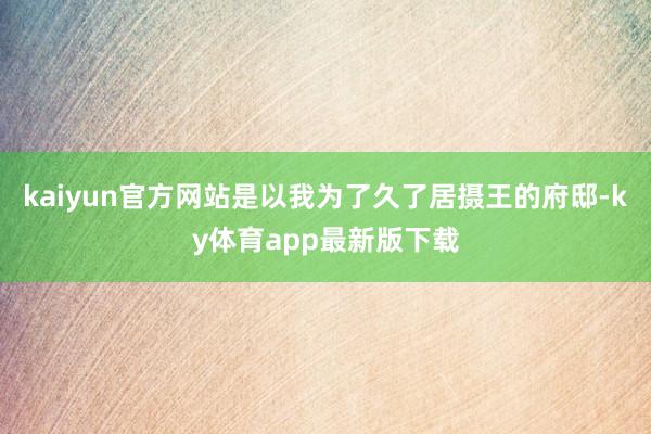 kaiyun官方網站是以我為了久了居攝王的府邸-ky體育app最新版下載