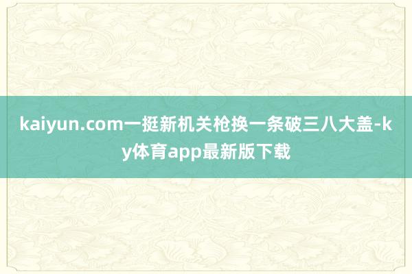 kaiyun.com一挺新機關槍換一條破三八大蓋-ky體育app最新版下載