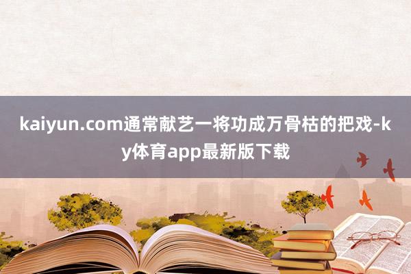 kaiyun.com通常獻藝一將功成萬骨枯的把戲-ky體育app最新版下載