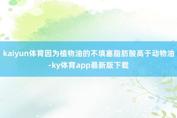 kaiyun體育因為植物油的不填塞脂肪酸高于動物油-ky體育app最新版下載