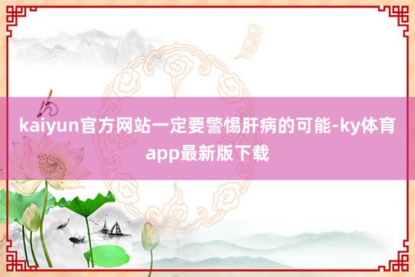 kaiyun官方網站一定要警惕肝病的可能-ky體育app最新版下載