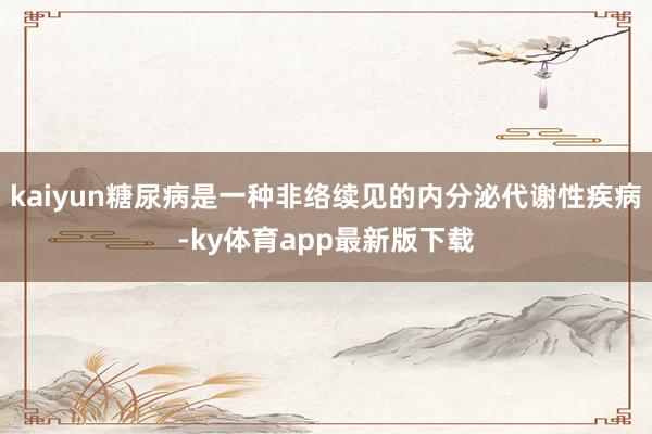 kaiyun糖尿病是一種非絡續見的內分泌代謝性疾病-ky體育app最新版下載