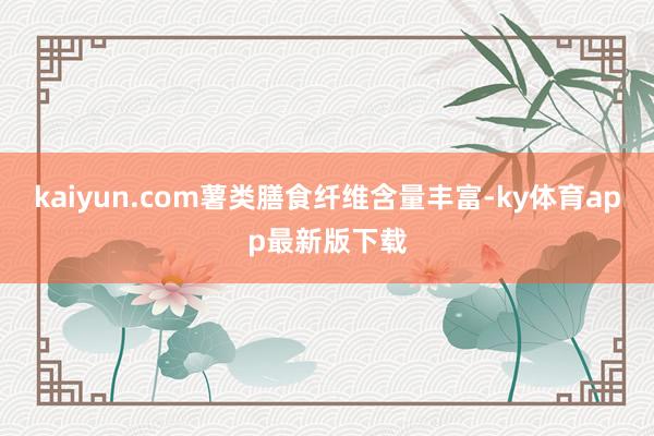kaiyun.com薯類膳食纖維含量豐富-ky體育app最新版下載