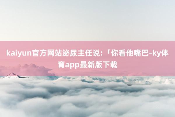 kaiyun官方網站泌尿主任說:「你看他嘴巴-ky體育app最新版下載