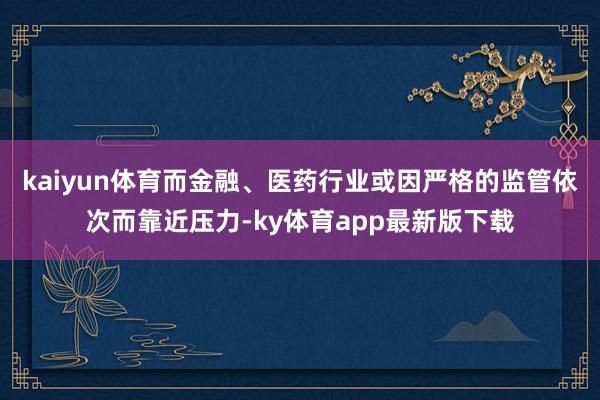 kaiyun體育而金融、醫藥行業或因嚴格的監管依次而靠近壓力-ky體育app最新版下載