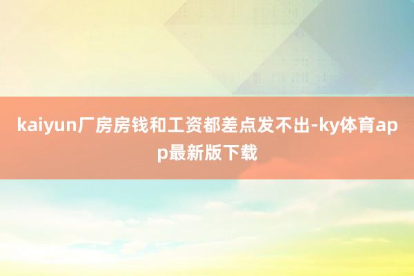 kaiyun廠房房錢和工資都差點發不出-ky體育app最新版下載