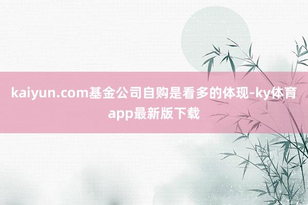 kaiyun.com基金公司自購是看多的體現-ky體育app最新版下載