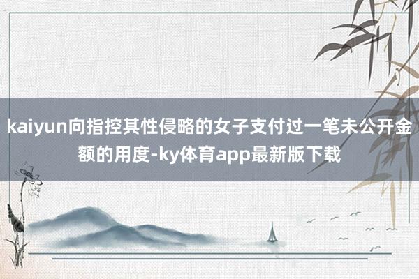 kaiyun向指控其性侵略的女子支付過一筆未公開金額的用度-ky體育app最新版下載