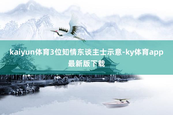 kaiyun體育3位知情東談主士示意-ky體育app最新版下載