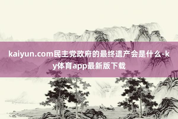 kaiyun.com民主黨政府的最終遺產會是什么-ky體育app最新版下載
