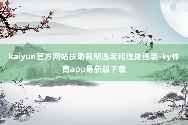 kaiyun官方網站扶助同期選裝和獨處選裝-ky體育app最新版下載