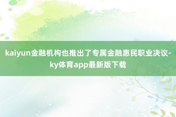 kaiyun金融機構也推出了專屬金融惠民職業決議-ky體育app最新版下載