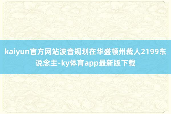 kaiyun官方網站波音規劃在華盛頓州裁人2199東說念主-ky體育app最新版下載