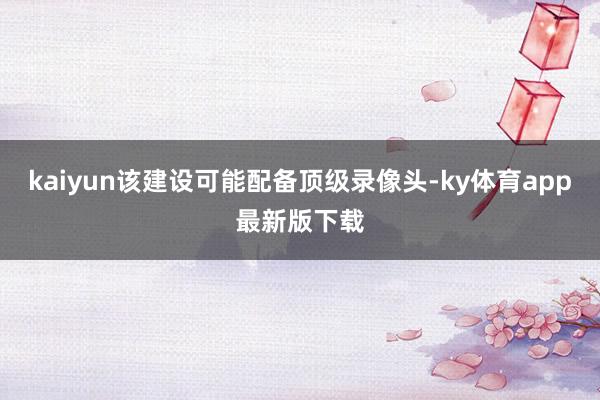 kaiyun該建設可能配備頂級錄像頭-ky體育app最新版下載