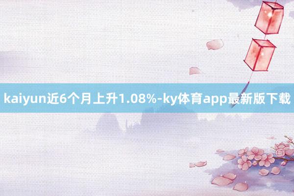 kaiyun近6個月上升1.08%-ky體育app最新版下載