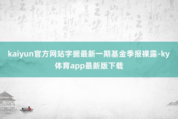 kaiyun官方網站字據最新一期基金季報裸露-ky體育app最新版下載