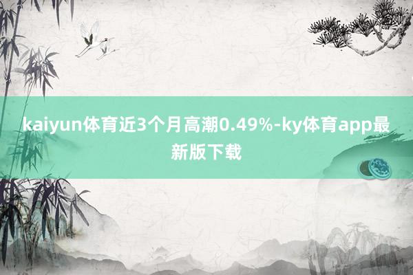 kaiyun體育近3個月高潮0.49%-ky體育app最新版下載