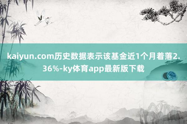 kaiyun.com歷史數據表示該基金近1個月著落2.36%-ky體育app最新版下載